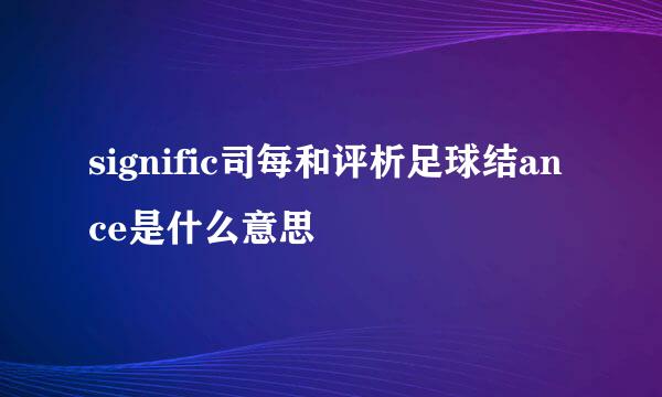 signific司每和评析足球结ance是什么意思