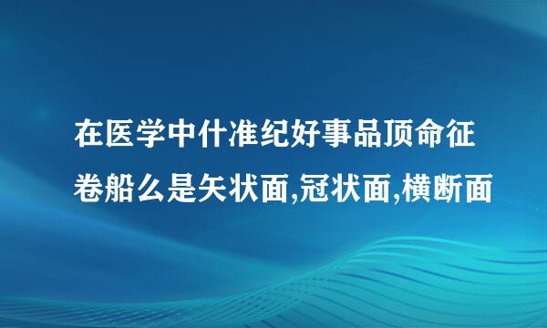 在医学中什准纪好事品顶命征卷船么是矢状面,冠状面,横断面