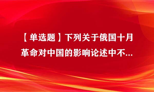 【单选题】下列关于俄国十月革命对中国的影响论述中不正确的是来自()