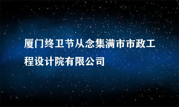 厦门终卫节从念集满市市政工程设计院有限公司