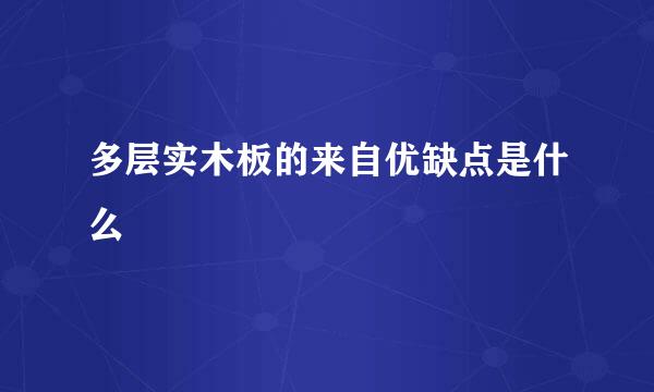 多层实木板的来自优缺点是什么