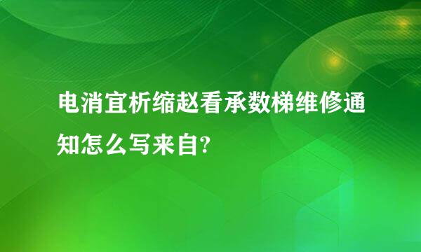 电消宜析缩赵看承数梯维修通知怎么写来自?