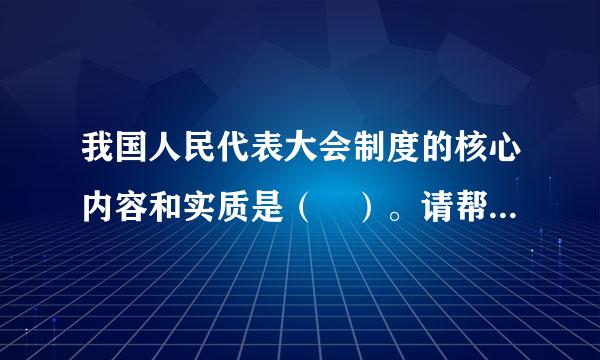 我国人民代表大会制度的核心内容和实质是（ ）。请帮忙给出正确答案和分析，谢谢！