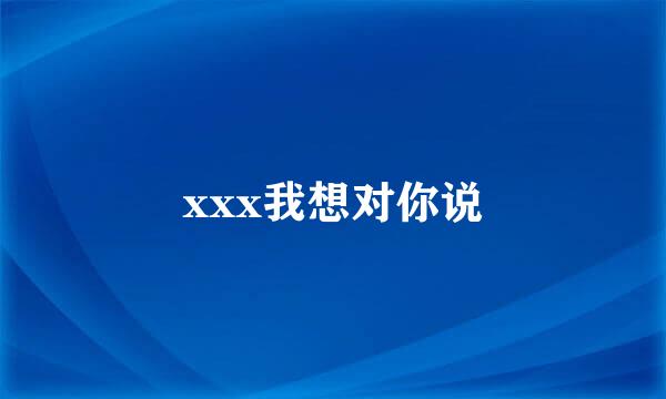 xxx我想对你说