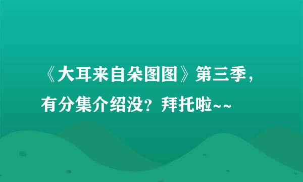 《大耳来自朵图图》第三季，有分集介绍没？拜托啦~~