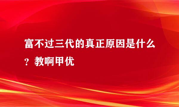 富不过三代的真正原因是什么？教啊甲优