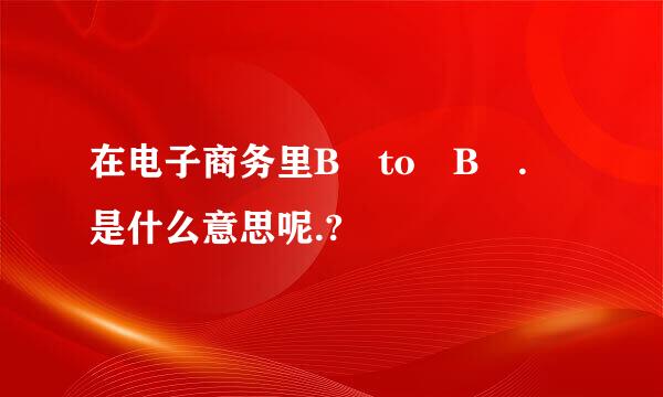 在电子商务里B to B . 是什么意思呢.?