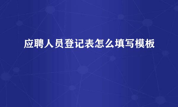 应聘人员登记表怎么填写模板