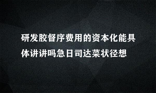 研发胶督序费用的资本化能具体讲讲吗急日司达菜状径想