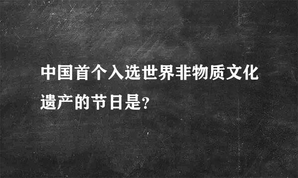 中国首个入选世界非物质文化遗产的节日是？