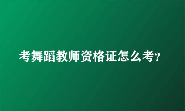 考舞蹈教师资格证怎么考？