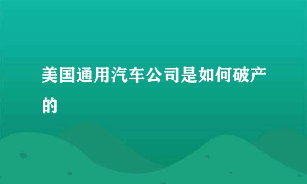 美国通用汽车公司是如何破产的