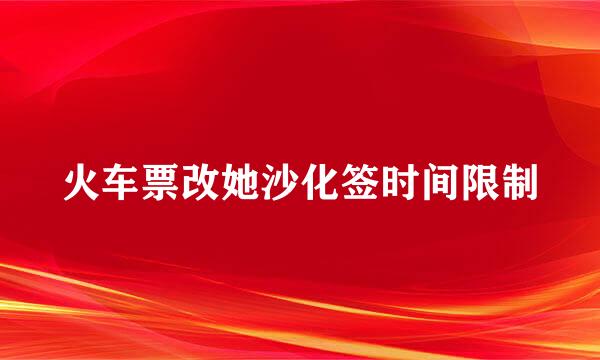 火车票改她沙化签时间限制