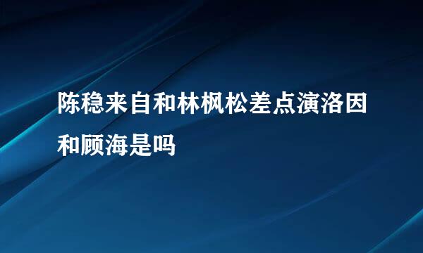 陈稳来自和林枫松差点演洛因和顾海是吗