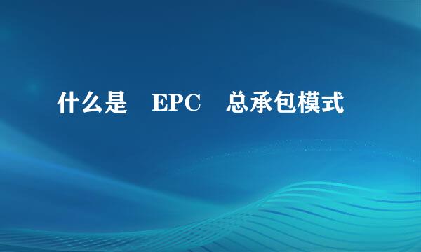 什么是 EPC 总承包模式