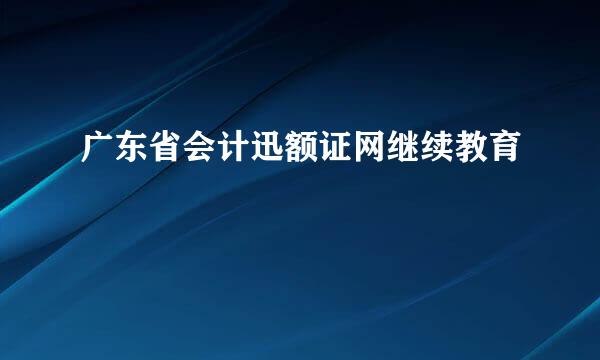 广东省会计迅额证网继续教育