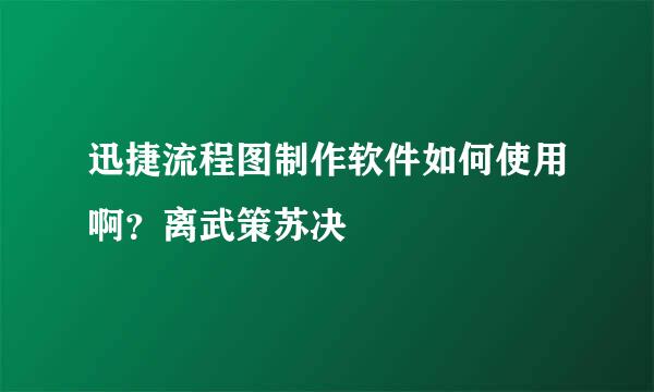 迅捷流程图制作软件如何使用啊？离武策苏决