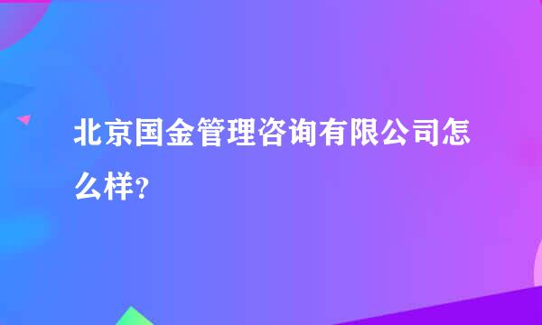 北京国金管理咨询有限公司怎么样？