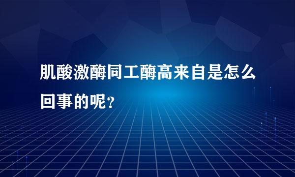 肌酸激酶同工酶高来自是怎么回事的呢？