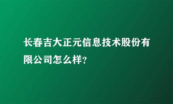 长春吉大正元信息技术股份有限公司怎么样？