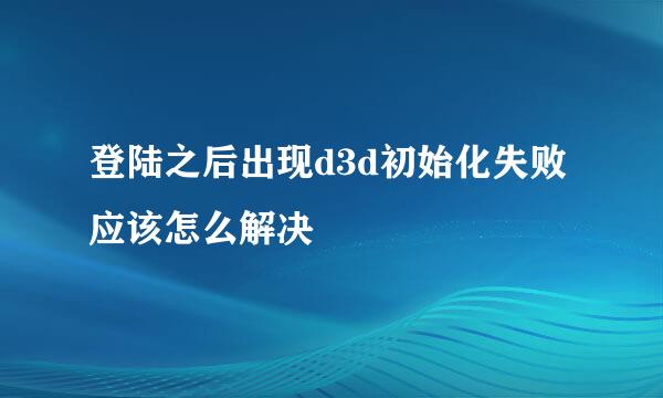 登陆之后出现d3d初始化失败应该怎么解决