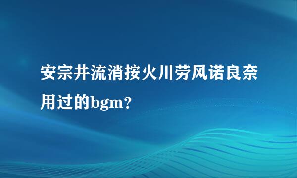 安宗井流消按火川劳风诺良奈用过的bgm？