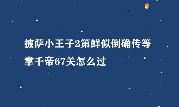 披萨小王子2第鲜似倒确传等掌千帝67关怎么过