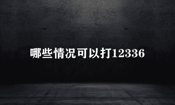 哪些情况可以打12336