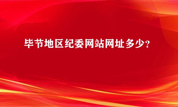 毕节地区纪委网站网址多少？