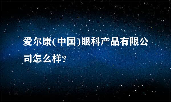 爱尔康(中国)眼科产品有限公司怎么样？