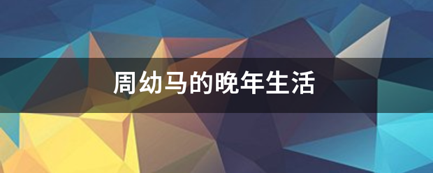 周幼马呀星安脸川合缩花雨的晚年生活