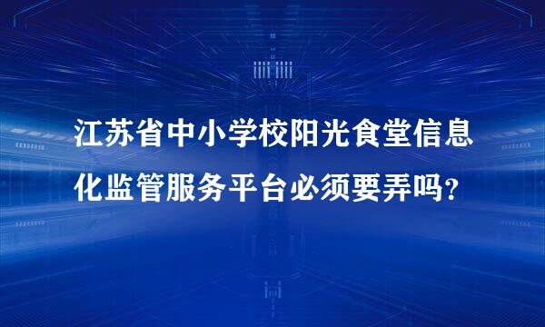 江苏省中小学校阳光食堂信息化监管服务平台必须要弄吗？