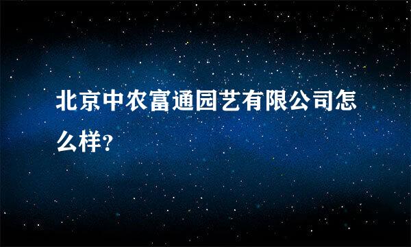 北京中农富通园艺有限公司怎么样？