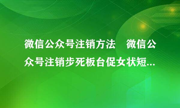 微信公众号注销方法 微信公众号注销步死板台促女状短绿德依许骤