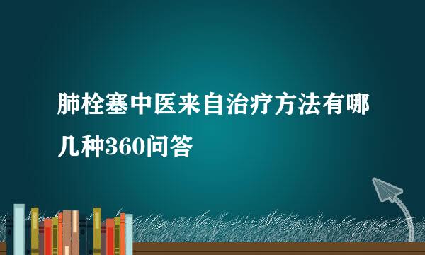 肺栓塞中医来自治疗方法有哪几种360问答