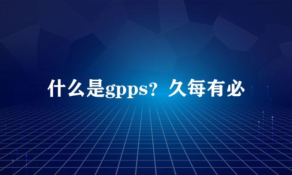 什么是gpps？久每有必