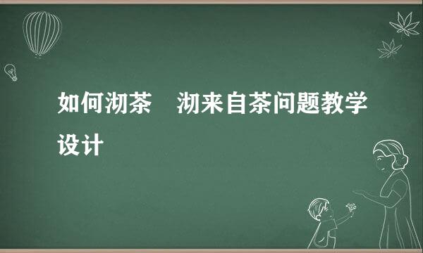 如何沏茶 沏来自茶问题教学设计