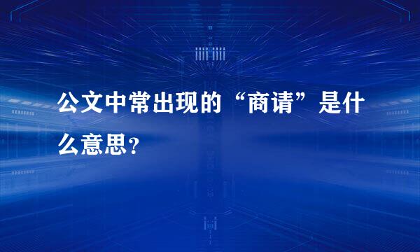 公文中常出现的“商请”是什么意思？