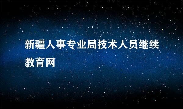 新疆人事专业局技术人员继续教育网