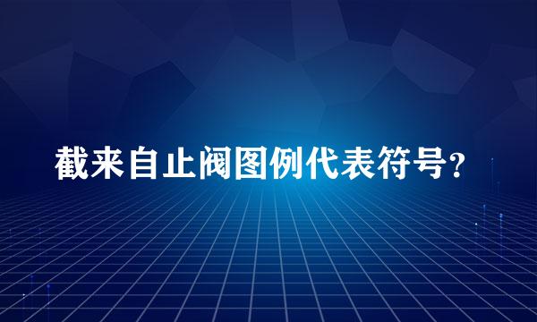 截来自止阀图例代表符号？