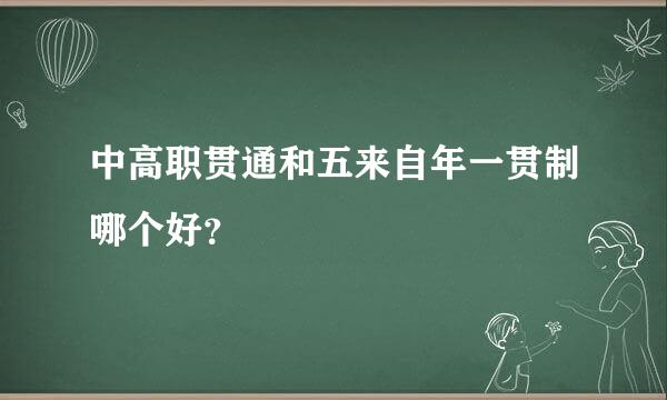 中高职贯通和五来自年一贯制哪个好？