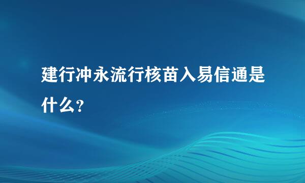 建行冲永流行核苗入易信通是什么？