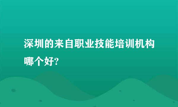 深圳的来自职业技能培训机构哪个好?