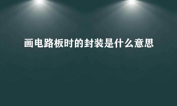 画电路板时的封装是什么意思