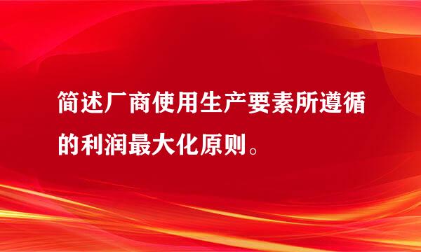 简述厂商使用生产要素所遵循的利润最大化原则。