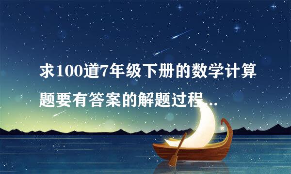 求100道7年级下册的数学计算题要有答案的解题过程，一定要过程，谢谢！2