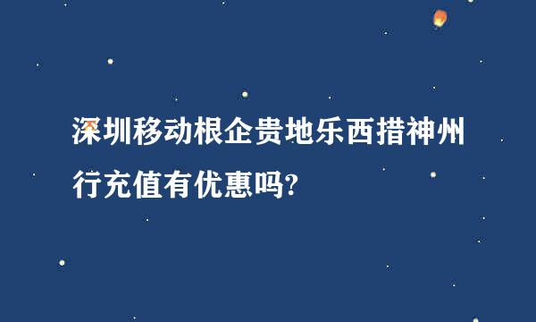 深圳移动根企贵地乐西措神州行充值有优惠吗?