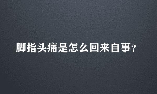 脚指头痛是怎么回来自事？