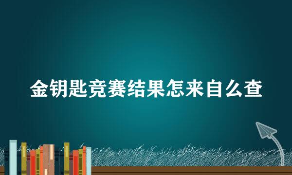 金钥匙竞赛结果怎来自么查