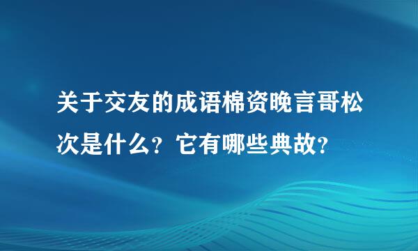 关于交友的成语棉资晚言哥松次是什么？它有哪些典故？